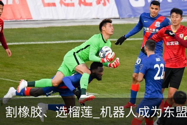 割橡胶、选榴莲 机器人成为东盟市场“新宠” 各国释放明确需求信号