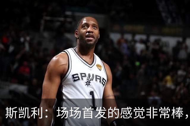 斯凯利：场场首发的感觉非常棒，我为自己付出的努力感到自豪