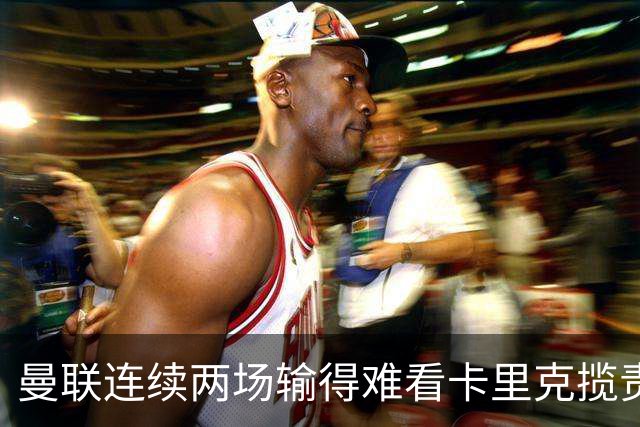 曼联连续两场输得难看卡里克揽责认错！球迷赛后怒嘘两人，要求其离队