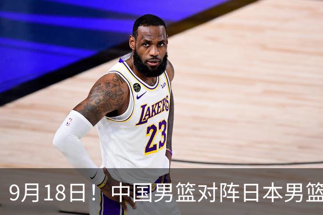 9月18日！中国男篮对阵日本男篮时间敲定，输不起？郭士强压力很大，锋线伤缺能抗得住吗